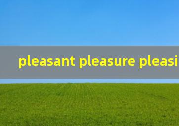 pleasant pleasure pleasing区别